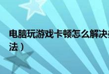 电脑玩游戏卡顿怎么解决办法（电脑玩游戏卡顿严重解决方法）
