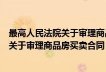 最高人民法院关于审理商品房买卖合同纠纷（最高人民法院关于审理商品房买卖合同）