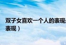 双子女喜欢一个人的表现是不说话吗（双子女喜欢一个人的表现）