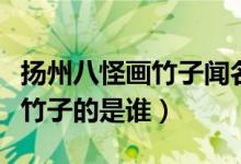 扬州八怪画竹子闻名的是哪一个（扬州八怪画竹子的是谁）