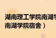 湖南理工学院南湖学院宿舍费（湖南理工学院南湖学院宿舍）