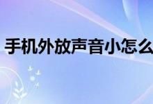 手机外放声音小怎么解决（手机外放声音小）