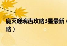 魔灭噬魂齿攻略3星最新（梦幻西游 神器任务魔灭噬魂齿攻略）