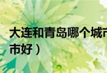 大连和青岛哪个城市好看（大连和青岛哪个城市好）