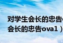 对学生会长的忠告ova1未增减时长（对学生会长的忠告ova1）