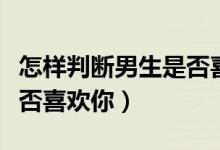 怎样判断男生是否喜欢你（怎么判断一个人是否喜欢你）