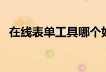 在线表单工具哪个好（在线表单制作工具）