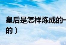 皇后是怎样炼成的一纸乱言（皇后是怎样炼成的）