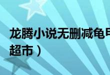 龙腾小说无删减龟甲超市目录（龙腾龟甲小说超市）
