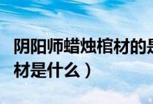 阴阳师蜡烛棺材的是哪个人物（阴阳师蜡烛棺材是什么）