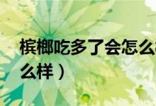 槟榔吃多了会怎么样 面貌（槟榔吃多了会怎么样）