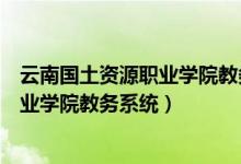 云南国土资源职业学院教务系统管理平台（云南国土资源职业学院教务系统）