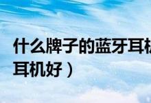 什么牌子的蓝牙耳机好一点(什么牌子的蓝牙耳机好)