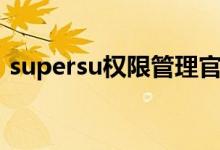 supersu权限管理官网（supersu权限管理）