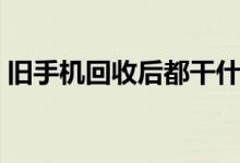 旧手机回收后都干什么（旧手机回收后都干）