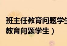 班主任教育问题学生的话术总结（班主任如何教育问题学生）
