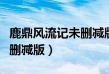 鹿鼎风流记未删减版在线观看（鹿鼎风流记未删减版）