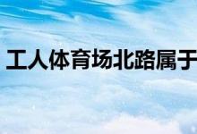 工人体育场北路属于哪个街道（工人体育场）