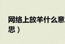网络上放羊什么意思（网络用语 放羊什么意思）