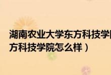 湖南农业大学东方科技学院怎么样好不好（湖南农业大学东方科技学院怎么样）