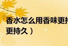 香水怎么用香味更持久一点（香水怎么用香味更持久）