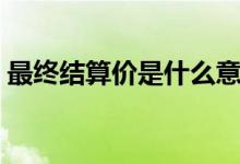 最终结算价是什么意思（结算价是什么意思）