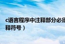 c语言程序中注释部分必须用什么符号括起来（c语言程序注释符号）