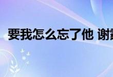 要我怎么忘了他 谢霆锋（要我怎么忘了他）