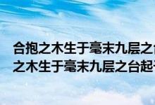 合抱之木生于毫末九层之台起于累土千里之行始于足（合抱之木生于毫末九层之台起于累土千里之行）