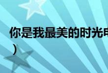 你是我最美的时光电视剧（你是我最美的时光）