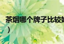 茶烟哪个牌子比较好吸（茶烟哪个牌子比较好）