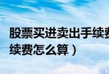 股票买进卖出手续费怎么收（股票买进卖出手续费怎么算）