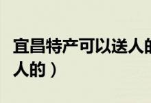宜昌特产可以送人的有哪些（宜昌特产可以送人的）