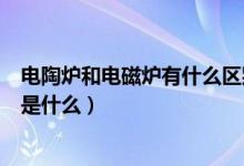 电陶炉和电磁炉有什么区别哪个更好（电陶炉和电磁炉区别是什么）