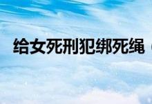 给女死刑犯绑死绳（死囚女上绑押赴刑场）