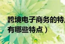 跨境电子商务的特点有哪些?（跨境电子商务有哪些特点）