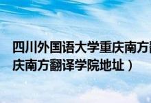 四川外国语大学重庆南方翻译学院简介（四川外国语大学重庆南方翻译学院地址）