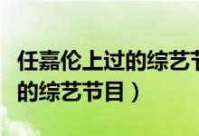任嘉伦上过的综艺节目都有哪些（任嘉伦上过的综艺节目）