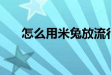 怎么用米兔放流行歌（米兔上传歌曲）