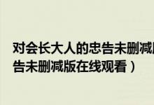 对会长大人的忠告未删减版在线观看动漫（对会长大人的忠告未删减版在线观看）