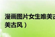 漫画图片女生唯美古风动漫（漫画图片女生唯美古风）
