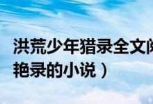 洪荒少年猎录全文阅读类似（类似洪荒少年猎艳录的小说）