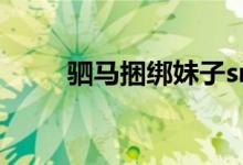 驷马捆绑妹子sm（驷马捆绑自己）