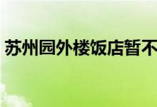 苏州园外楼饭店暂不营业（苏州园外楼饭店）
