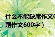 什么不能缺席作文650字（什么不能缺席半命题作文600字）