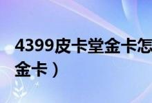 4399皮卡堂金卡怎么充值（4399皮卡堂免费金卡）