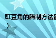 豇豆角的腌制方法最好的（豇豆角的腌制方法）