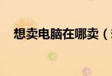 想卖电脑在哪卖（想卖电脑 上什么网站）
