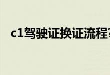 c1驾驶证换证流程?（c1驾驶证换证流程）