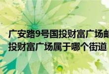 广安路9号国投财富广场邮编（北京市丰台区广安路9号院国投财富广场属于哪个街道）